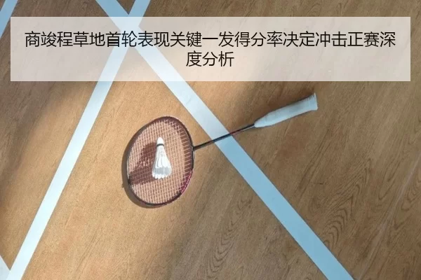 商竣程草地首轮表现关键一发得分率决定冲击正赛深度分析
